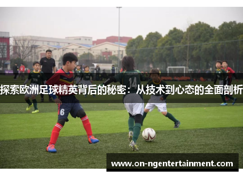 探索欧洲足球精英背后的秘密：从技术到心态的全面剖析