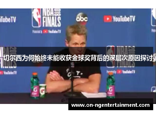 切尔西为何始终未能收获金球奖背后的深层次原因探讨