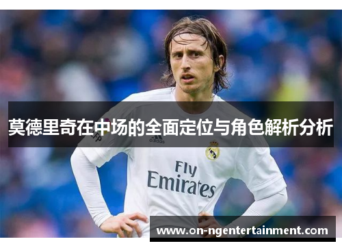 莫德里奇在中场的全面定位与角色解析分析