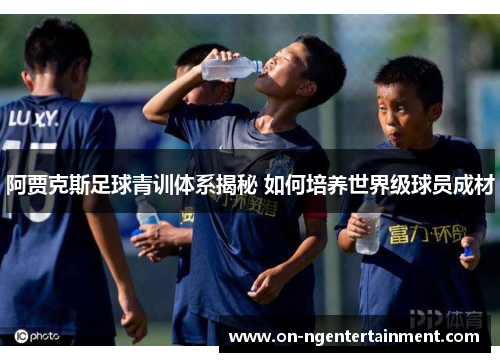 阿贾克斯足球青训体系揭秘 如何培养世界级球员成材