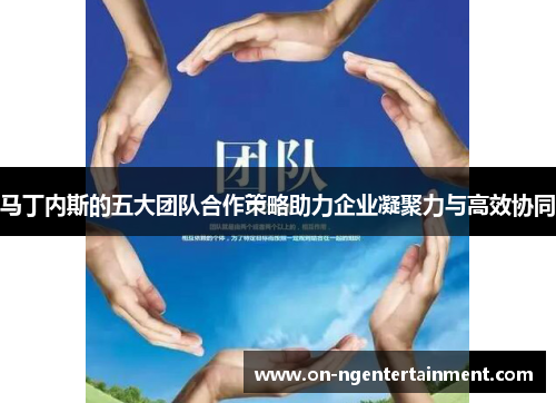 马丁内斯的五大团队合作策略助力企业凝聚力与高效协同
