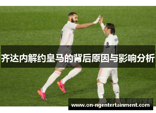 齐达内解约皇马的背后原因与影响分析