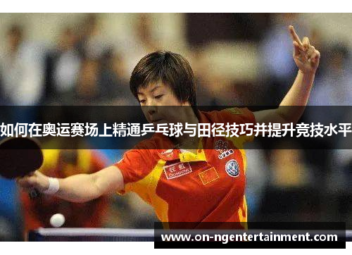 如何在奥运赛场上精通乒乓球与田径技巧并提升竞技水平