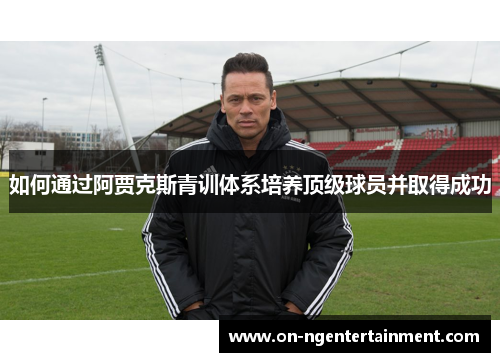 如何通过阿贾克斯青训体系培养顶级球员并取得成功