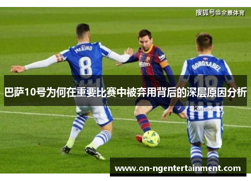 巴萨10号为何在重要比赛中被弃用背后的深层原因分析