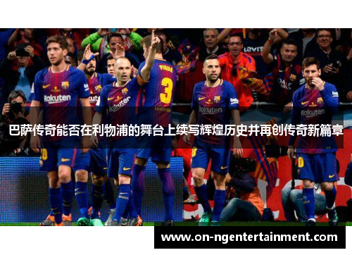 巴萨传奇能否在利物浦的舞台上续写辉煌历史并再创传奇新篇章
