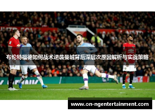 布伦特福德如何战术逆袭曼城背后深层次原因解析与实战策略