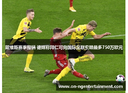 戴维斯赛季报销 德媒称拜仁可向国际足联索赔最多750万欧元