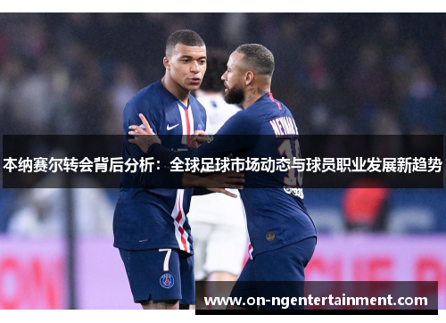 本纳赛尔转会背后分析：全球足球市场动态与球员职业发展新趋势