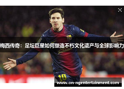 梅西传奇：足坛巨星如何塑造不朽文化遗产与全球影响力