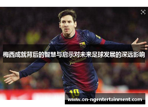 梅西成就背后的智慧与启示对未来足球发展的深远影响