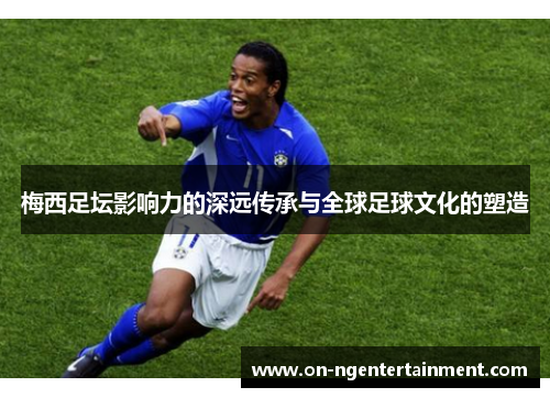 梅西足坛影响力的深远传承与全球足球文化的塑造