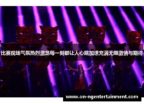 比赛现场气氛热烈激昂每一刻都让人心跳加速充满无限激情与期待