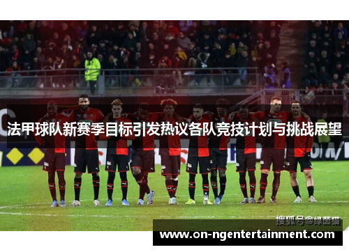 法甲球队新赛季目标引发热议各队竞技计划与挑战展望