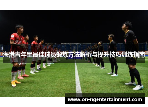 海港青年军最佳球员锻炼方法解析与提升技巧训练指南