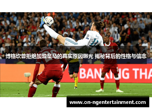 博格坎普拒绝加盟皇马的真实原因曝光 揭秘背后的性格与信念