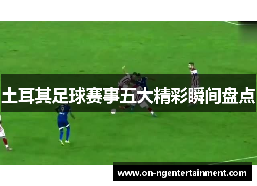 土耳其足球赛事五大精彩瞬间盘点