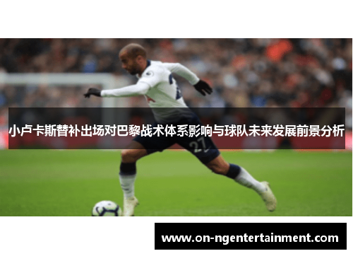 小卢卡斯替补出场对巴黎战术体系影响与球队未来发展前景分析