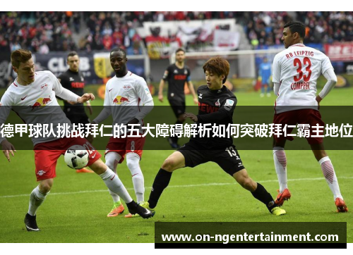 德甲球队挑战拜仁的五大障碍解析如何突破拜仁霸主地位