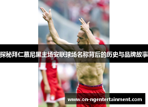 探秘拜仁慕尼黑主场安联球场名称背后的历史与品牌故事