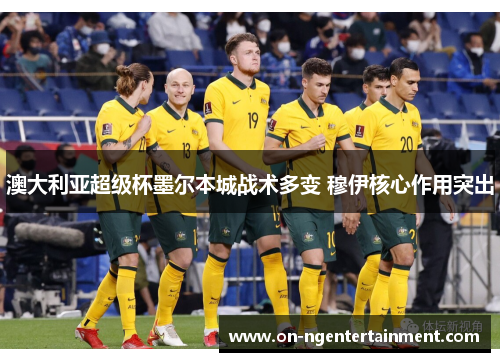 澳大利亚超级杯墨尔本城战术多变 穆伊核心作用突出
