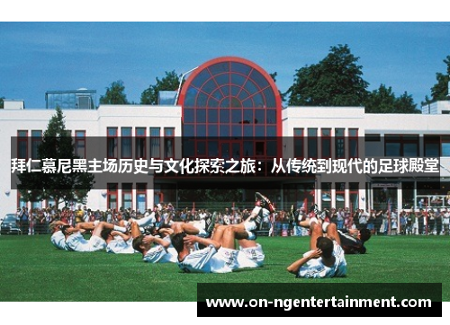 拜仁慕尼黑主场历史与文化探索之旅：从传统到现代的足球殿堂