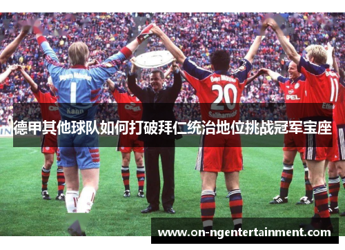 德甲其他球队如何打破拜仁统治地位挑战冠军宝座