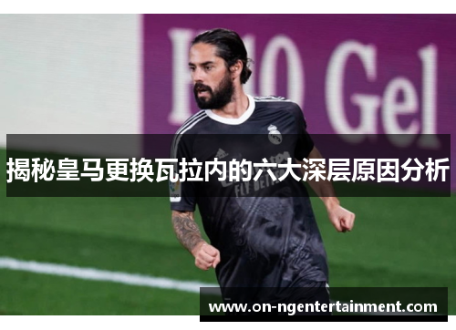 揭秘皇马更换瓦拉内的六大深层原因分析