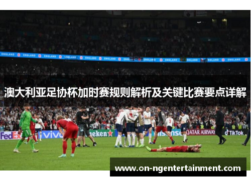 澳大利亚足协杯加时赛规则解析及关键比赛要点详解