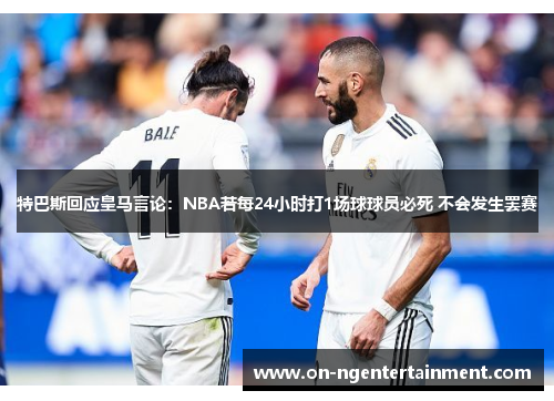 特巴斯回应皇马言论：NBA若每24小时打1场球球员必死 不会发生罢赛