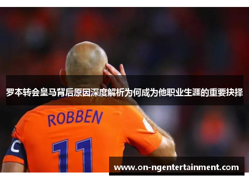 罗本转会皇马背后原因深度解析为何成为他职业生涯的重要抉择