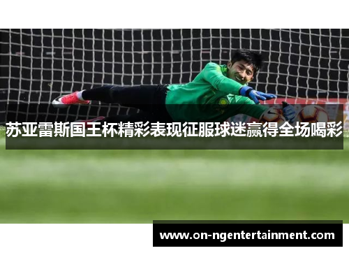 苏亚雷斯国王杯精彩表现征服球迷赢得全场喝彩