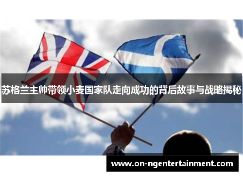 苏格兰主帅带领小麦国家队走向成功的背后故事与战略揭秘