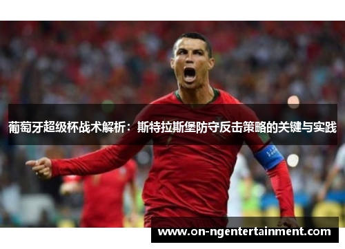 葡萄牙超级杯战术解析：斯特拉斯堡防守反击策略的关键与实践