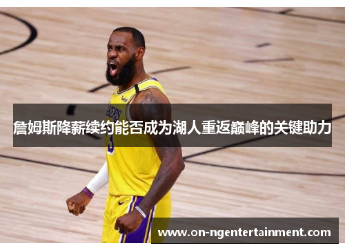 詹姆斯降薪续约能否成为湖人重返巅峰的关键助力