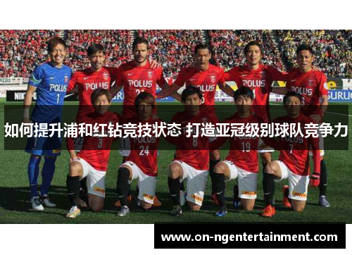 如何提升浦和红钻竞技状态 打造亚冠级别球队竞争力