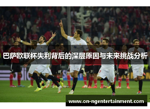 巴萨欧联杯失利背后的深层原因与未来挑战分析