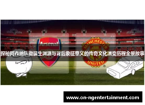 探秘阿森纳队徽诞生渊源与背后象征意义的传奇文化演变历程全景故事