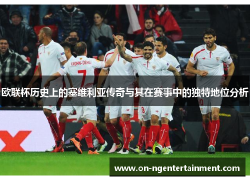 欧联杯历史上的塞维利亚传奇与其在赛事中的独特地位分析