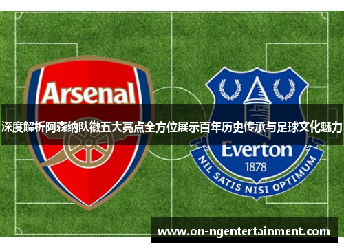 深度解析阿森纳队徽五大亮点全方位展示百年历史传承与足球文化魅力 深度解析阿森纳队徽五大亮点全方位展示百年历史传承与足球文化魅力