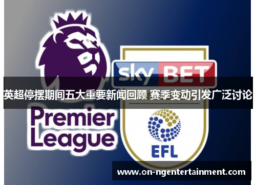 英超停摆期间五大重要新闻回顾 赛季变动引发广泛讨论 英超停摆期间五大重要新闻回顾 赛季变动引发广泛讨论