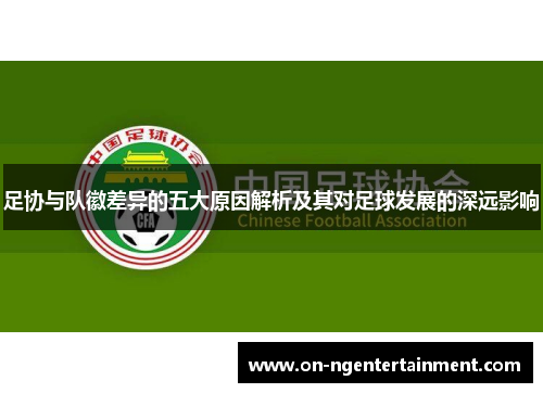 足协与队徽差异的五大原因解析及其对足球发展的深远影响 足协与队徽差异的五大原因解析及其对足球发展的深远影响