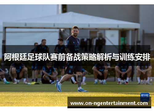 阿根廷足球队赛前备战策略解析与训练安排 阿根廷足球队赛前备战策略解析与训练安排