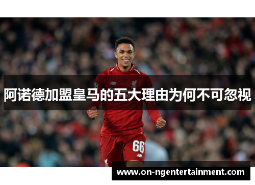 阿诺德加盟皇马的五大理由为何不可忽视 阿诺德加盟皇马的五大理由为何不可忽视