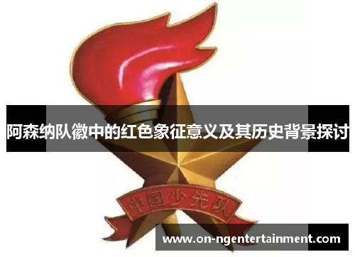 阿森纳队徽中的红色象征意义及其历史背景探讨 阿森纳队徽中的红色象征意义及其历史背景探讨