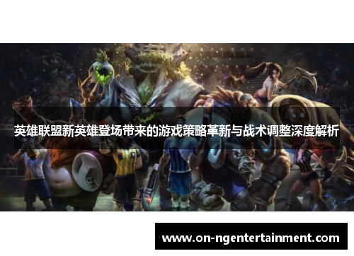 英雄联盟新英雄登场带来的游戏策略革新与战术调整深度解析