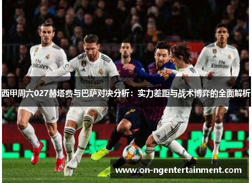 西甲周六027赫塔费与巴萨对决分析：实力差距与战术博弈的全面解析