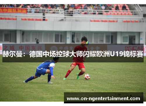 赫尔曼：德国中场控球大师闪耀欧洲U19锦标赛