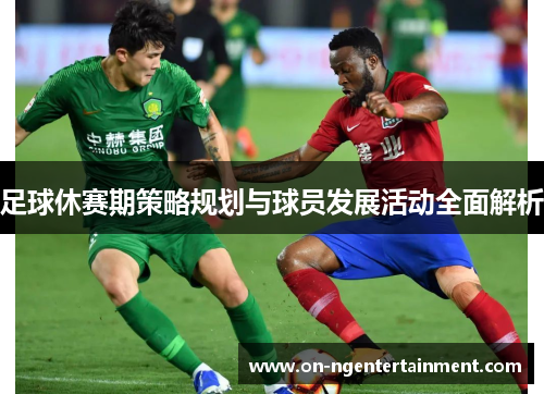 足球休赛期策略规划与球员发展活动全面解析