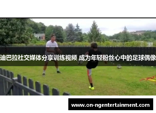 迪巴拉社交媒体分享训练视频 成为年轻粉丝心中的足球偶像